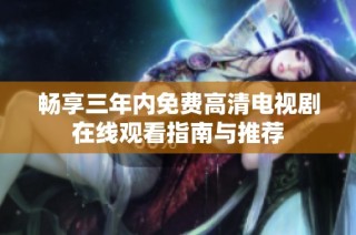 畅享三年内免费高清电视剧在线观看指南与推荐