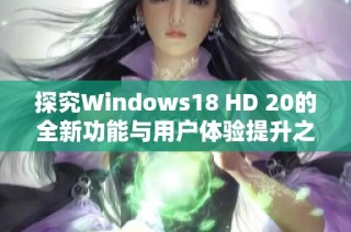 探究Windows18 HD 20的全新功能与用户体验提升之路