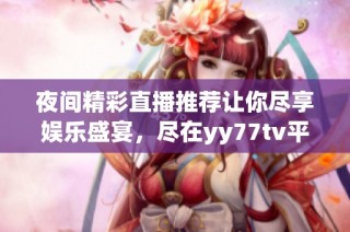 夜间精彩直播推荐让你尽享娱乐盛宴，尽在yy77tv平台