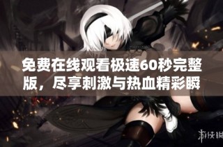 免费在线观看极速60秒完整版，尽享刺激与热血精彩瞬间