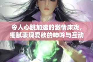 令人心跳加速的激情床戏，细腻表现爱欲的呻吟与互动