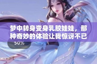 梦中转身变身乳胶娃娃，那种奇妙的体验让我惊讶不已