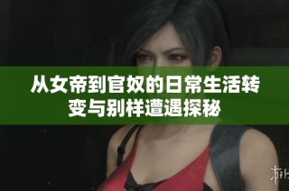 从女帝到官奴的日常生活转变与别样遭遇探秘