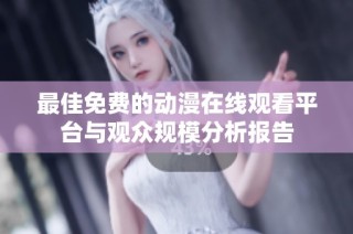 最佳免费的动漫在线观看平台与观众规模分析报告