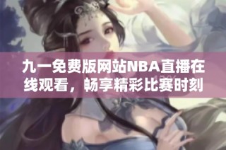 九一免费版网站NBA直播在线观看，畅享精彩比赛时刻