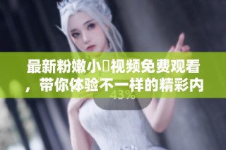 最新粉嫩小泬视频免费观看，带你体验不一样的精彩内容