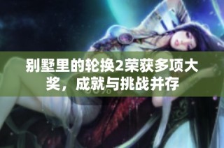 别墅里的轮换2荣获多项大奖，成就与挑战并存