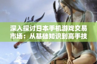 深入探讨日本手机游戏交易市场：从基础知识到高手技巧的全面指南