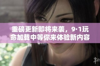 重磅更新即将来袭，9·1玩命加载中等你来体验新内容！