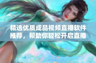 精选优质成品视频直播软件推荐，帮助你轻松开启直播之旅
