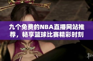 九个免费的NBA直播网站推荐，畅享篮球比赛精彩时刻