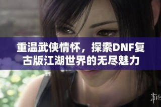 重温武侠情怀，探索DNF复古版江湖世界的无尽魅力