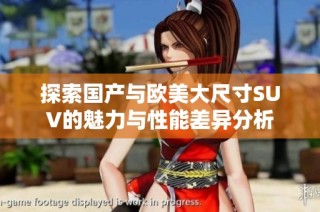 探索国产与欧美大尺寸SUV的魅力与性能差异分析
