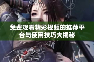 免费观看精彩视频的推荐平台与使用技巧大揭秘