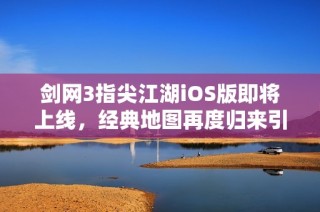 剑网3指尖江湖iOS版即将上线，经典地图再度归来引期待