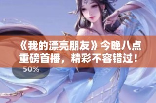 《我的漂亮朋友》今晚八点重磅首播，精彩不容错过！