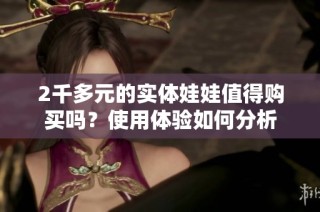 2千多元的实体娃娃值得购买吗？使用体验如何分析