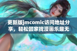 更新版jmcomic访问地址分享，轻松回家找漫画乐趣无限