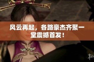 风云再起，各路豪杰齐聚一堂震撼首发！