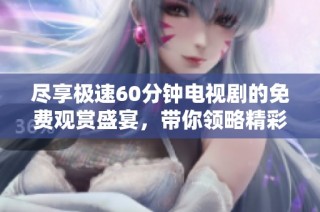 尽享极速60分钟电视剧的免费观赏盛宴，带你领略精彩剧情