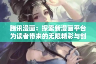 腾讯漫画：探索新漫画平台为读者带来的无限精彩与创作机遇