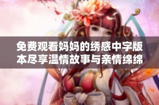 免费观看妈妈的绣感中字版本尽享温情故事与亲情绵绵