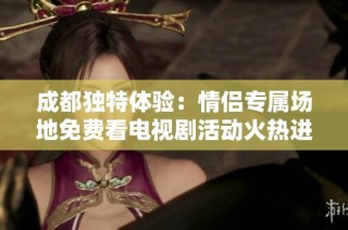 成都独特体验：情侣专属场地免费看电视剧活动火热进行中