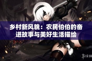 乡村新风貌：农民伯伯的奋进故事与美好生活描绘