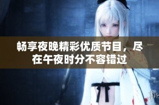 畅享夜晚精彩优质节目，尽在午夜时分不容错过