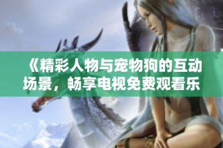 《精彩人物与宠物狗的互动场景，畅享电视免费观看乐趣》