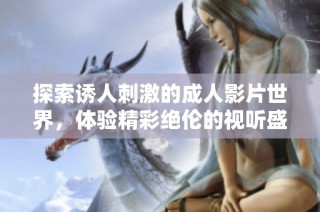 探索诱人刺激的成人影片世界，体验精彩绝伦的视听盛宴