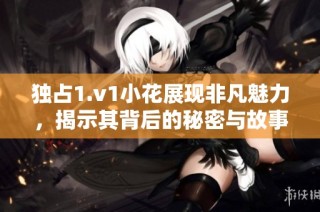 独占1.v1小花展现非凡魅力，揭示其背后的秘密与故事