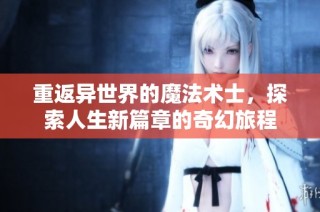 重返异世界的魔法术士，探索人生新篇章的奇幻旅程