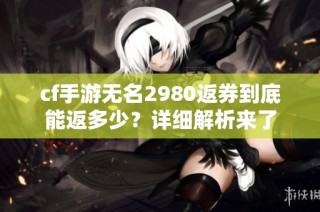 cf手游无名2980返券到底能返多少？详细解析来了