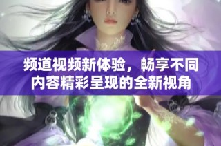 频道视频新体验，畅享不同内容精彩呈现的全新视角