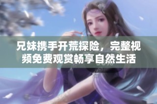 兄妹携手开荒探险，完整视频免费观赏畅享自然生活