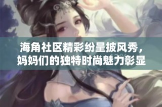 海角社区精彩纷呈披风秀，妈妈们的独特时尚魅力彰显
