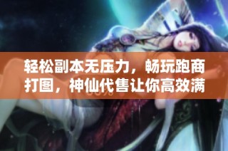 轻松副本无压力，畅玩跑商打图，神仙代售让你高效满活跃
