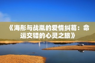 《海彤与战胤的爱情纠葛：命运交错的心灵之旅》