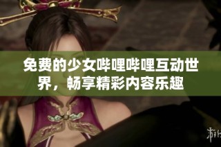 免费的少女哔哩哔哩互动世界，畅享精彩内容乐趣