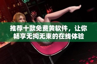 推荐十款免费黄软件，让你畅享无拘无束的在线体验