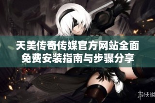 天美传奇传媒官方网站全面免费安装指南与步骤分享