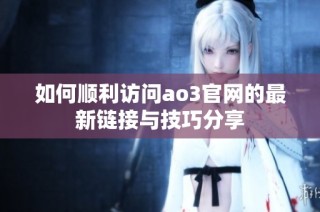 如何顺利访问ao3官网的最新链接与技巧分享