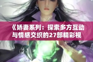 《娇妻系列：探索多方互动与情感交织的27部精彩视频》