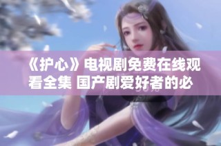 《护心》电视剧免费在线观看全集 国产剧爱好者的必看之选
