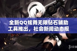 全新QQ炫舞无限钻石辅助工具推出，社会新闻动态报道引发关注