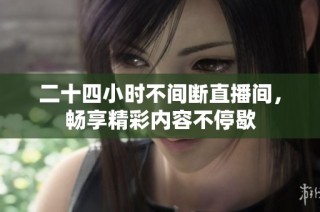 二十四小时不间断直播间，畅享精彩内容不停歇