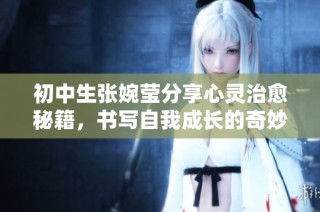 初中生张婉莹分享心灵治愈秘籍，书写自我成长的奇妙旅程