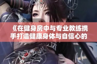 《在健身房中与专业教练携手打造健康身体与自信心的成长之旅》