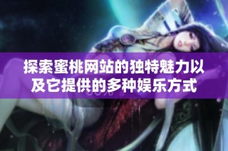 探索蜜桃网站的独特魅力以及它提供的多种娱乐方式